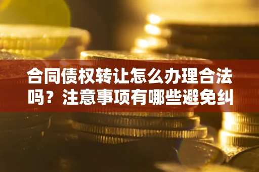 北京合同债权转让怎么办理合法吗？注意事项有哪些避免纠纷？