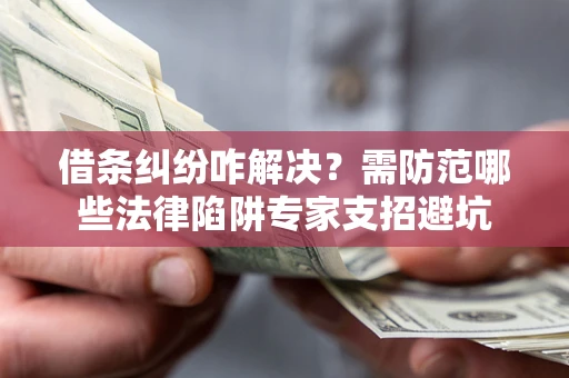北京借条纠纷咋解决？需防范哪些法律陷阱专家支招避坑