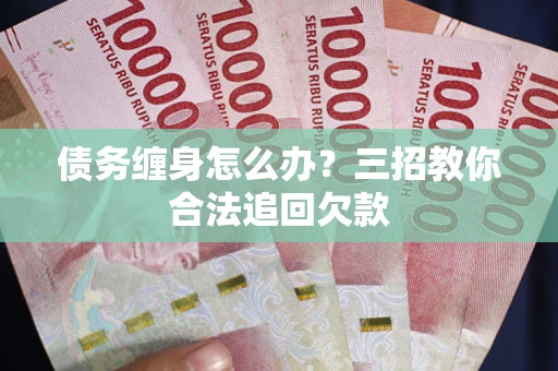 北京债务缠身怎么办？三招教你合法追回欠款
