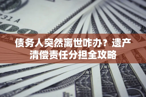 北京债务人突然离世咋办？遗产清偿责任分担全攻略