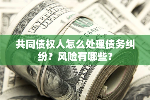 北京共同债权人怎么处理债务纠纷？风险有哪些？