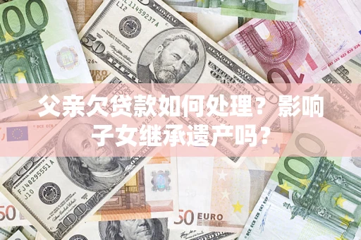 北京父亲欠贷款如何处理?影响子女继承遗产吗? 北京父亲欠贷款如何处理?影响子女继承遗产吗?