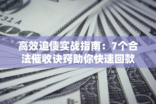 北京高效追债实战指南：7个合法催收诀窍助你快速回款