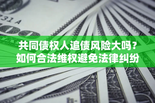 北京共同债权人追债风险大吗?如何合法维权避免法律纠纷? 北京共同债权人追债风险大吗?如何合法维权避免法律纠纷?